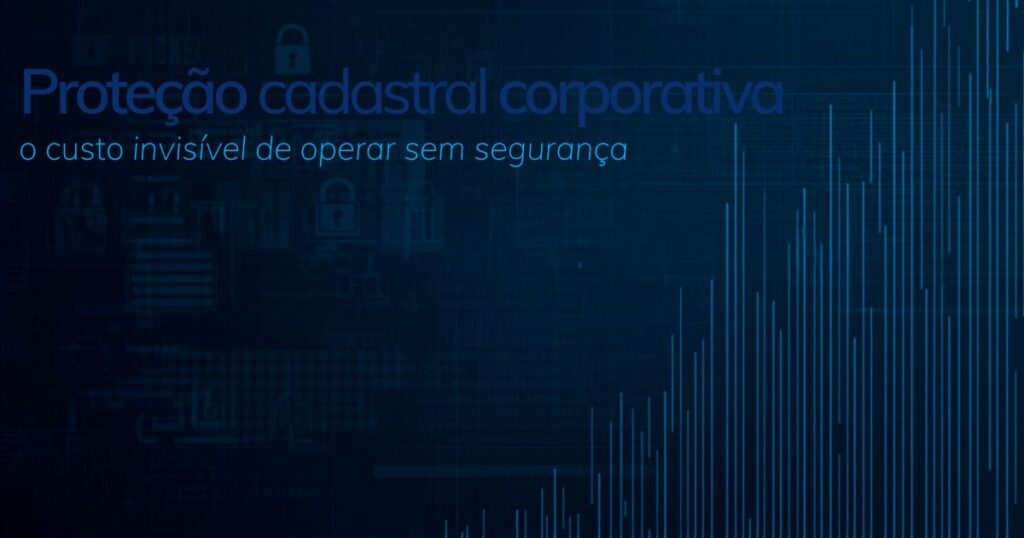 Proteção cadastral corporativa: o custo invisível da insegurança